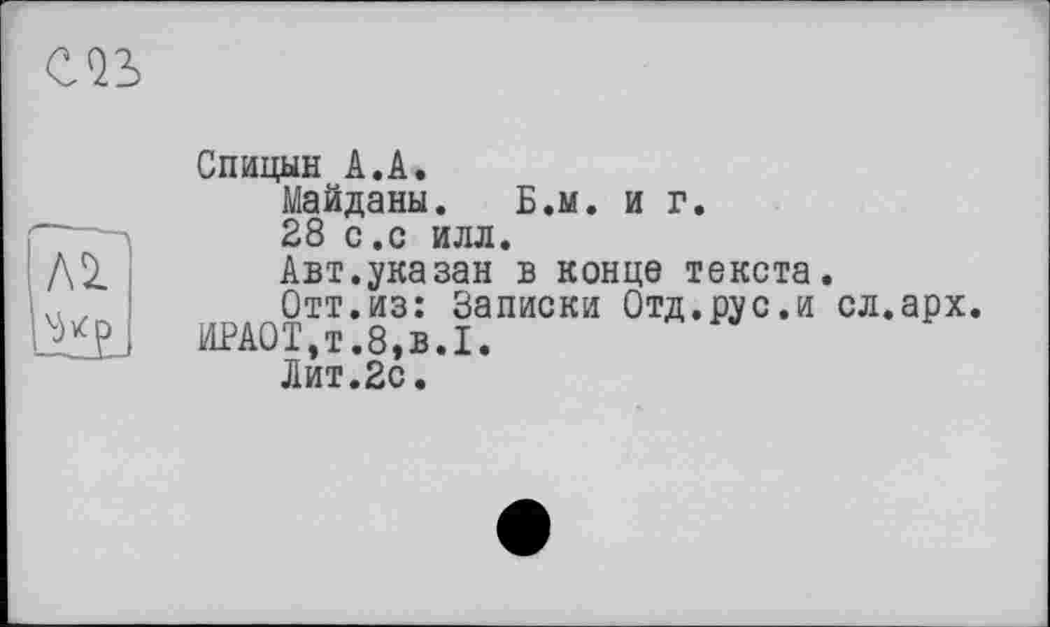 ﻿
ЛІ
Спицын А.А.
Майданы. Б.м. и г.
28 с.с илл.
Авт.указан в конце текста.
Отт.из: Записки Отд.рус.и сл.арх. ИРА0Т,т.8,в.1.
Лит.2с.